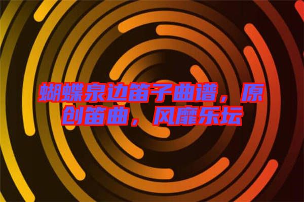 蝴蝶泉邊笛子曲譜，原創(chuàng)笛曲，風(fēng)靡樂壇
