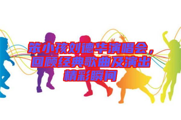 笨小孩劉德華演唱會(huì)，回顧經(jīng)典歌曲及演出精彩瞬間