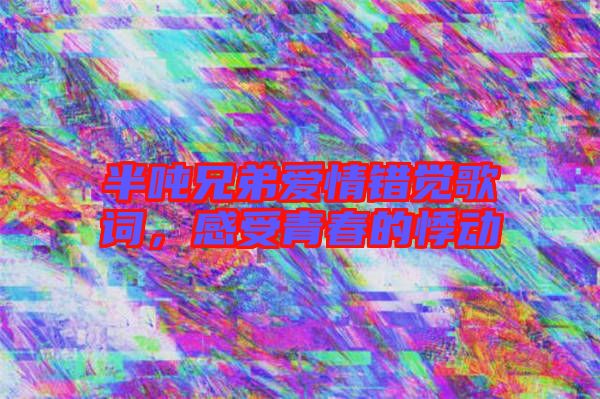半噸兄弟愛情錯覺歌詞，感受青春的悸動