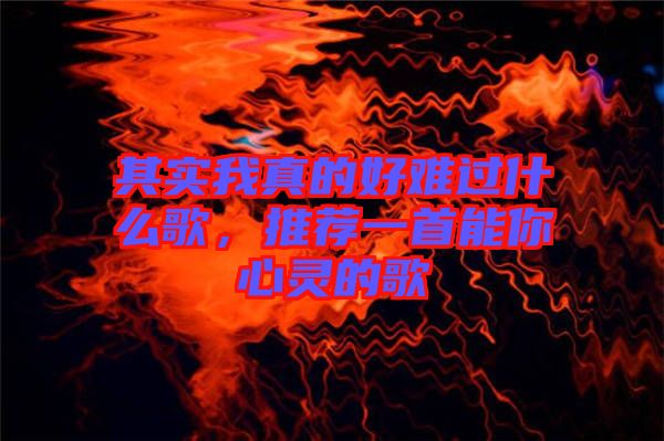 其實(shí)我真的好難過什么歌，推薦一首能你心靈的歌