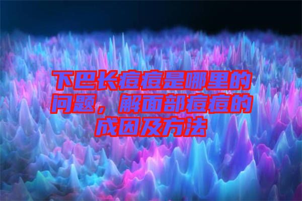 下巴長(zhǎng)痘痘是哪里的問題，解面部痘痘的成因及方法