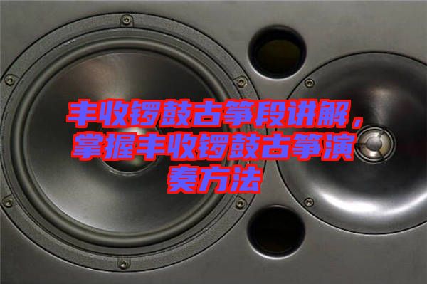 豐收鑼鼓古箏段講解，掌握豐收鑼鼓古箏演奏方法