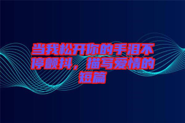 當(dāng)我松開你的手淚不停顫抖，描寫愛(ài)情的短篇