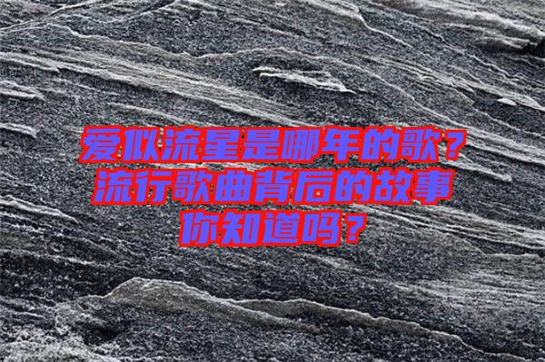 愛似流星是哪年的歌？流行歌曲背后的故事你知道嗎？