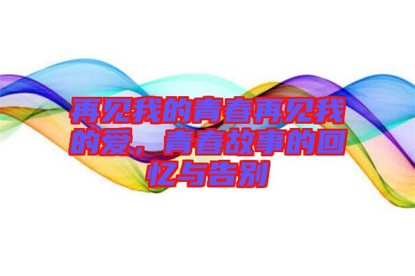 再見我的青春再見我的愛，青春故事的回憶與告別