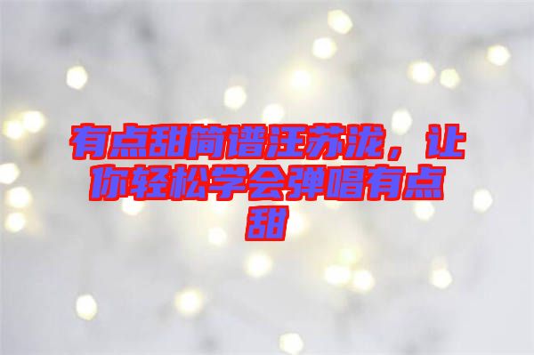 有點(diǎn)甜簡譜汪蘇瀧，讓你輕松學(xué)會(huì)彈唱有點(diǎn)甜