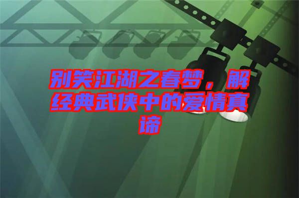 別笑江湖之春夢，解經(jīng)典武俠中的愛情真諦