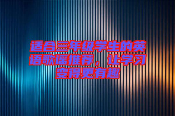 適合三年級(jí)學(xué)生的英語歌謠推薦，讓學(xué)習(xí)變得更有趣