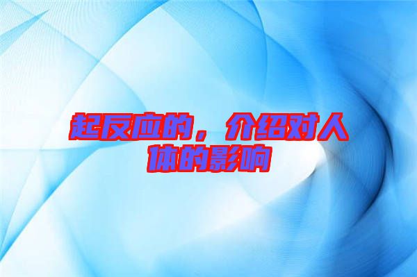 起反應(yīng)的，介紹對人體的影響