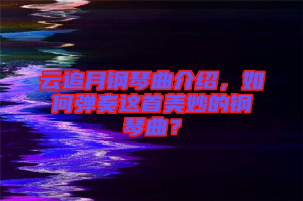 云追月鋼琴曲介紹，如何彈奏這首美妙的鋼琴曲？