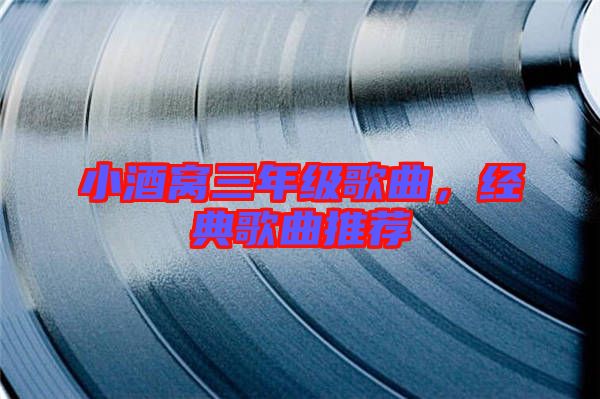 小酒窩三年級歌曲，經(jīng)典歌曲推薦