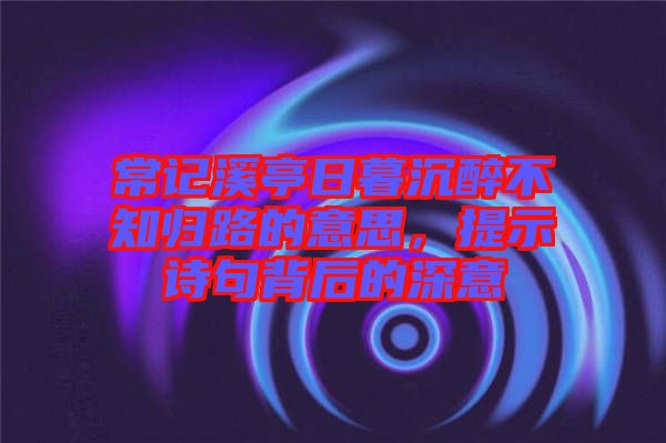 常記溪亭日暮沉醉不知?dú)w路的意思，提示詩(shī)句背后的深意