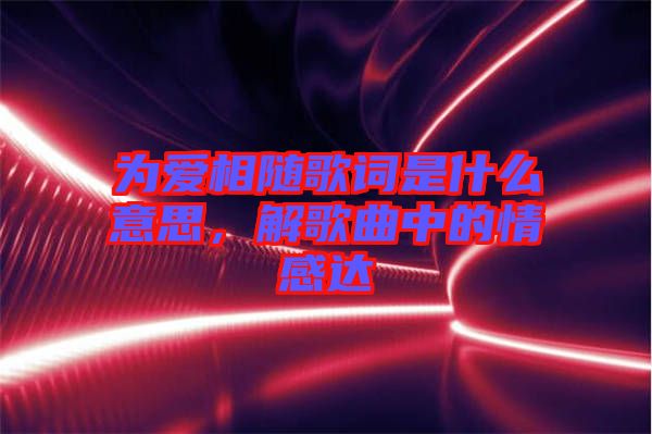 為愛(ài)相隨歌詞是什么意思，解歌曲中的情感達(dá)