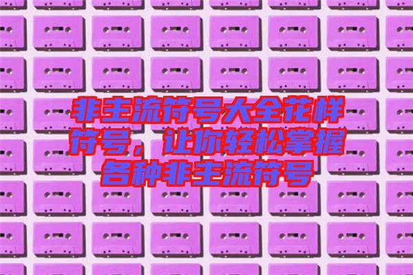 非主流符號(hào)大全花樣符號(hào)，讓你輕松掌握各種非主流符號(hào)