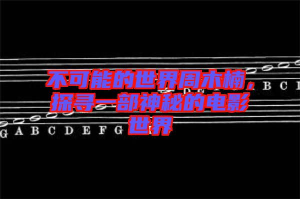 不可能的世界周木楠，探尋一部神秘的電影世界