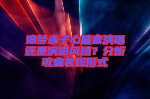 追夢(mèng)赤子心破音演唱還是演唱風(fēng)格？分析歌曲表現(xiàn)形式