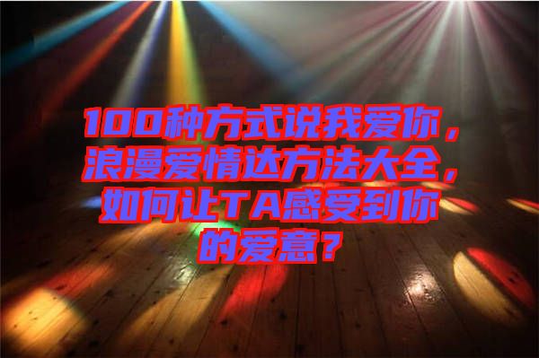 100種方式說我愛你，浪漫愛情達方法大全，如何讓TA感受到你的愛意？