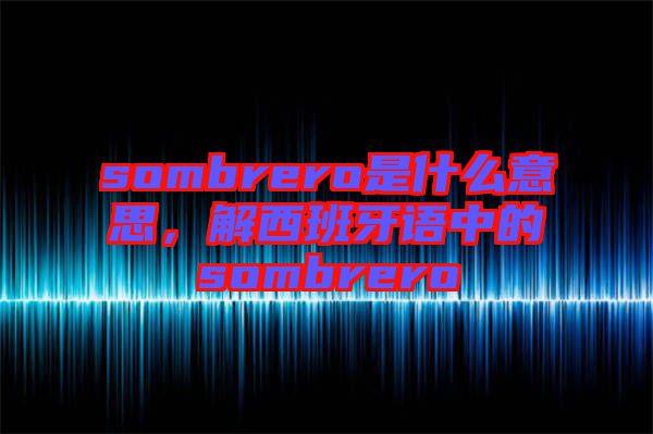 sombrero是什么意思，解西班牙語(yǔ)中的sombrero