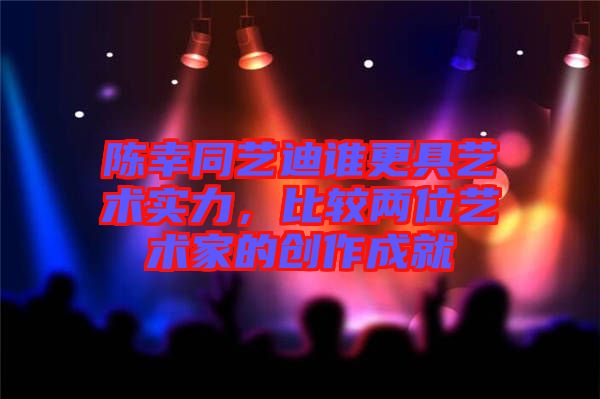 陳幸同藝迪誰更具藝術(shù)實(shí)力，比較兩位藝術(shù)家的創(chuàng)作成就
