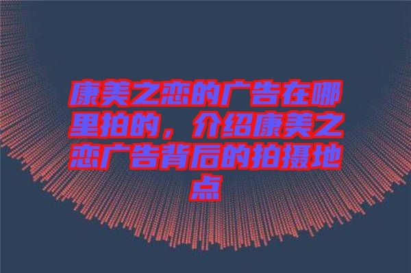 康美之戀的廣告在哪里拍的，介紹康美之戀?gòu)V告背后的拍攝地點(diǎn)