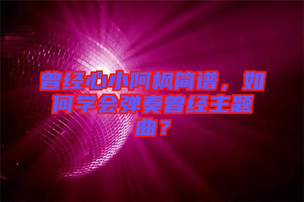 曾經(jīng)心小阿楓簡(jiǎn)譜，如何學(xué)會(huì)彈奏曾經(jīng)主題曲？
