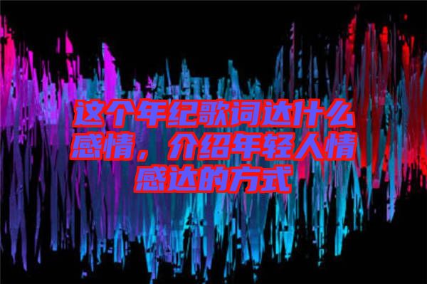 這個(gè)年紀(jì)歌詞達(dá)什么感情，介紹年輕人情感達(dá)的方式