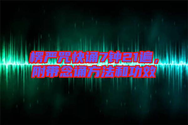 楞嚴咒快誦7鐘21遍，附帶念誦方法和功效