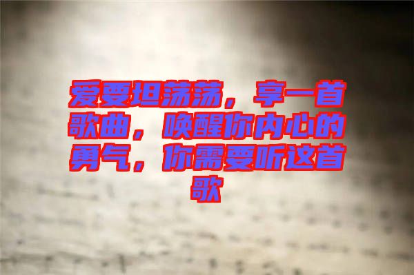 愛要坦蕩蕩，享一首歌曲，喚醒你內心的勇氣，你需要聽這首歌
