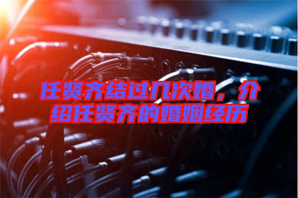 任賢齊結(jié)過幾次婚，介紹任賢齊的婚姻經(jīng)歷