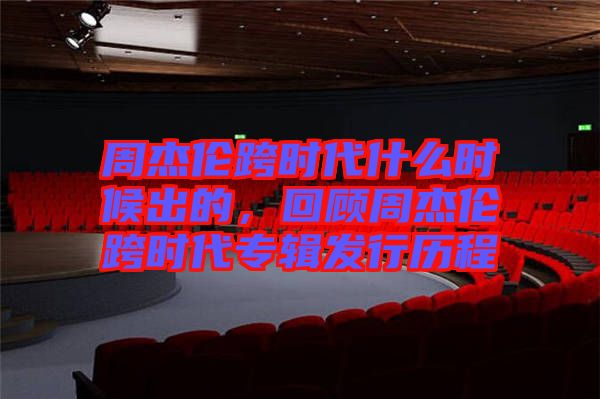 周杰倫跨時(shí)代什么時(shí)候出的，回顧周杰倫跨時(shí)代專輯發(fā)行歷程