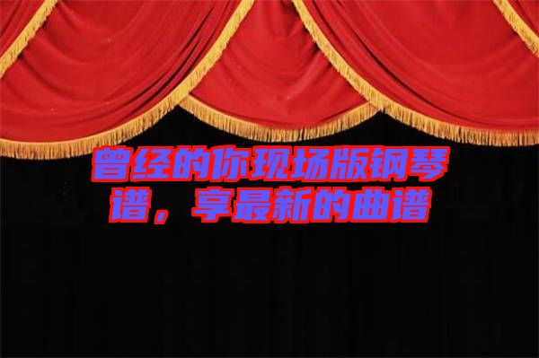 曾經(jīng)的你現(xiàn)場(chǎng)版鋼琴譜，享最新的曲譜
