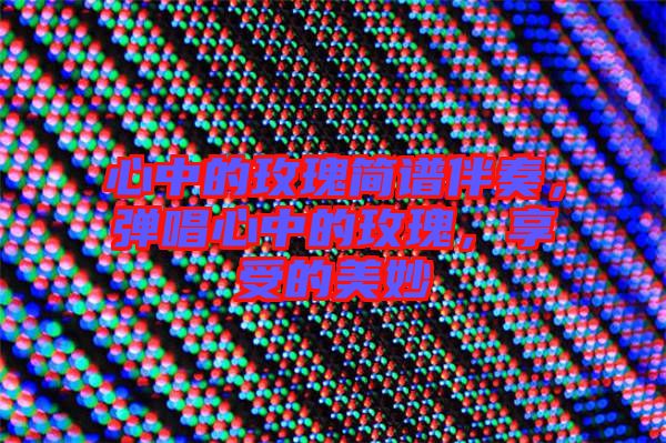 心中的玫瑰簡譜伴奏，彈唱心中的玫瑰，享受的美妙
