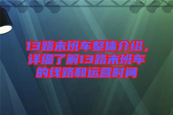 13路末班車整體介紹，詳細(xì)了解13路末班車的線路和運(yùn)營(yíng)時(shí)間