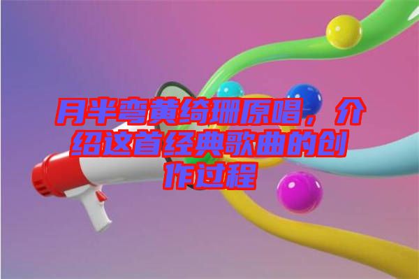 月半彎黃綺珊原唱，介紹這首經(jīng)典歌曲的創(chuàng)作過程