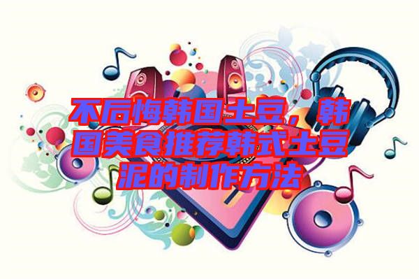 不后悔韓國土豆，韓國美食推薦韓式土豆泥的制作方法