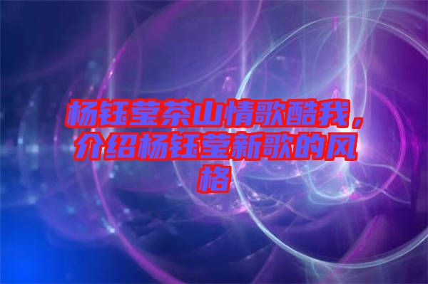 楊鈺瑩茶山情歌酷我，介紹楊鈺瑩新歌的風(fēng)格