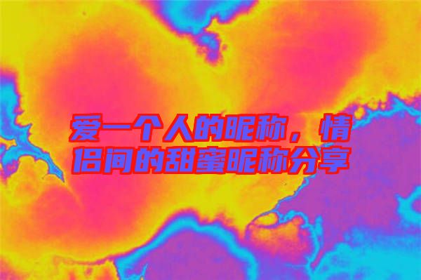愛一個(gè)人的昵稱，情侶間的甜蜜昵稱分享