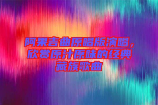 阿果吉曲原唱版演唱，欣賞原汁原味的經典藏族歌曲