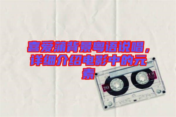 喜愛蒲背景粵語說唱，詳細(xì)介紹電影中的元素