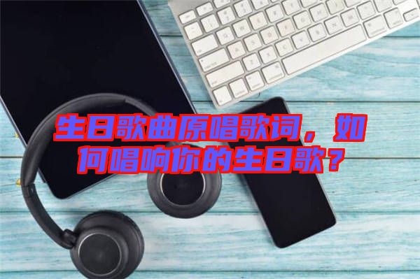 生日歌曲原唱歌詞，如何唱響你的生日歌？