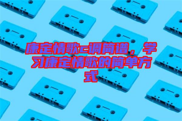 康定情歌c調(diào)簡譜，學(xué)習(xí)康定情歌的簡單方式