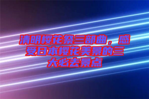 清明櫻花祭三部曲，感受日本櫻花美景的三大必去景點(diǎn)