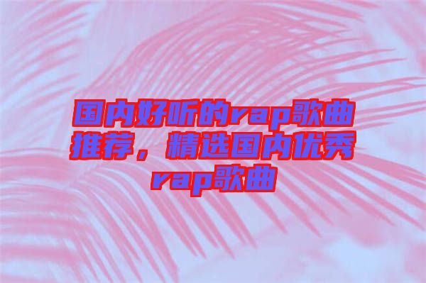 國(guó)內(nèi)好聽的rap歌曲推薦，精選國(guó)內(nèi)優(yōu)秀rap歌曲