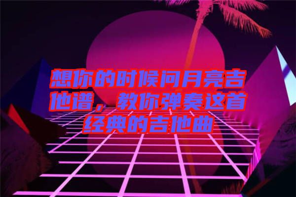 想你的時候問月亮吉他譜，教你彈奏這首經(jīng)典的吉他曲