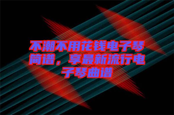 不潮不用花錢電子琴簡譜，享最新流行電子琴曲譜
