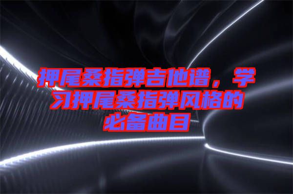 押尾桑指彈吉他譜，學(xué)習(xí)押尾桑指彈風(fēng)格的必備曲目