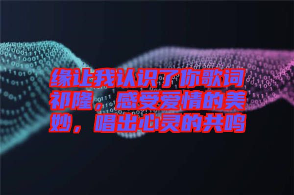 緣讓我認(rèn)識(shí)了你歌詞祁隆，感受愛情的美妙，唱出心靈的共鳴