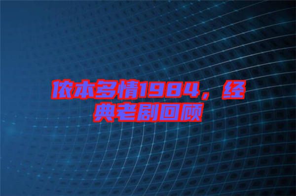 儂本多情1984，經(jīng)典老劇回顧