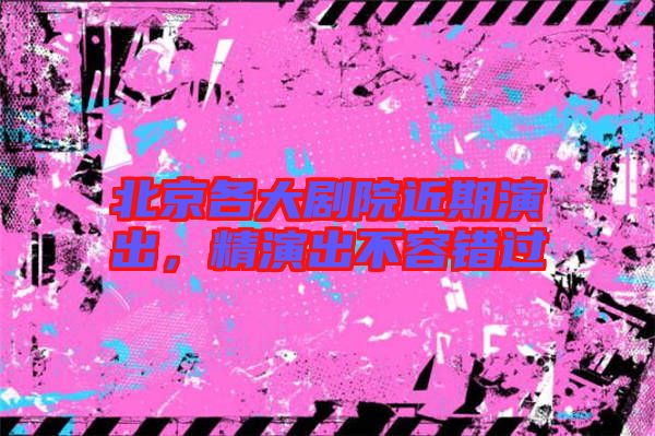 北京各大劇院近期演出，精演出不容錯(cuò)過