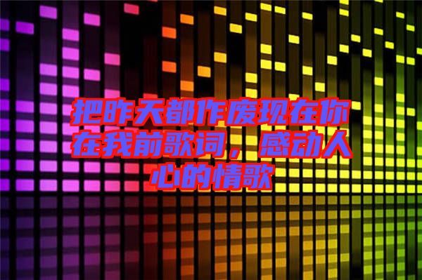 把昨天都作廢現(xiàn)在你在我前歌詞，感動人心的情歌